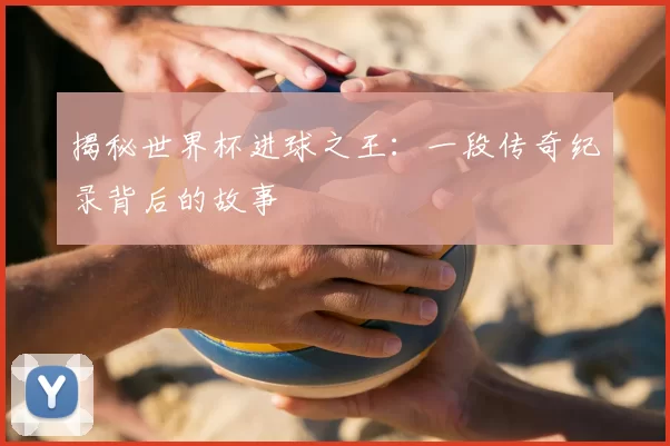揭秘世界杯进球之王：一段传奇纪录背后的故事