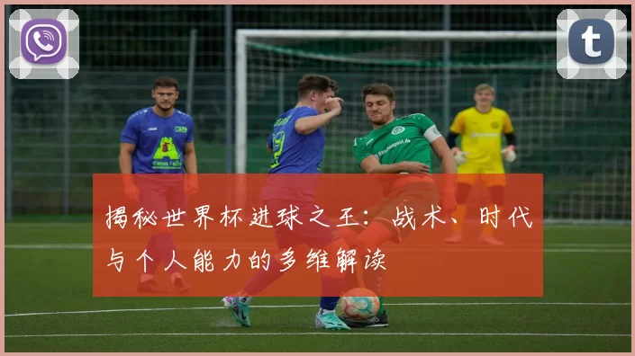 揭秘世界杯进球之王：战术、时代与个人能力的多维解读
