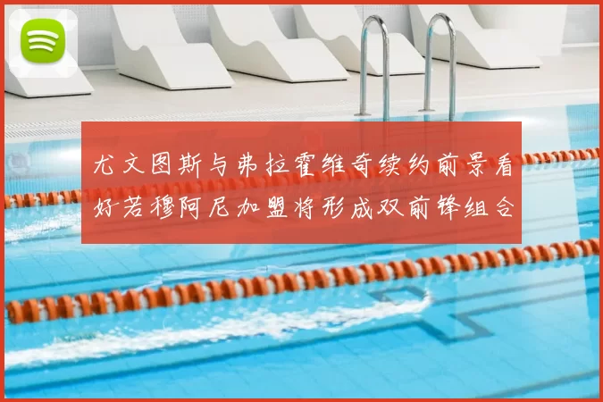 尤文图斯与弗拉霍维奇续约前景看好若穆阿尼加盟将形成双前锋组合