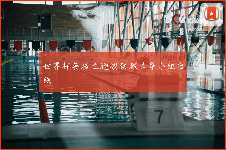 世界杯英格兰迎战劲旅力争小组出线
