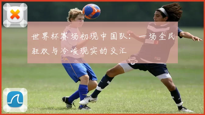 世界杯赛场初现中国队：一场全民狂欢与冷峻现实的交汇