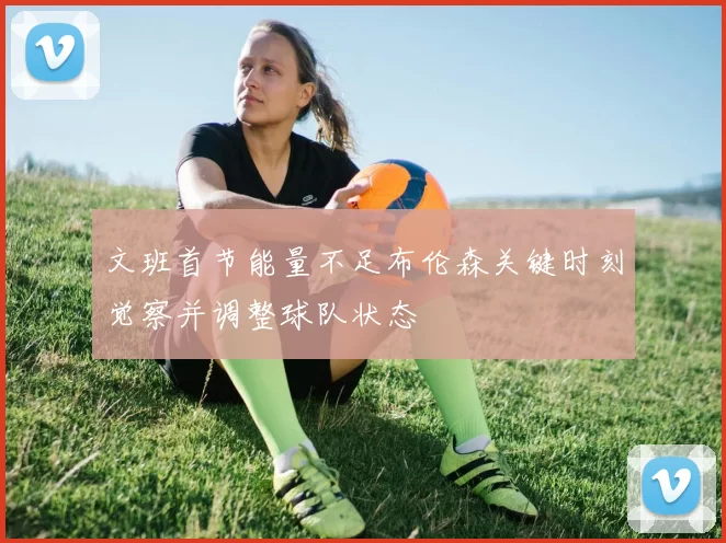 文班首节能量不足布伦森关键时刻觉察并调整球队状态
