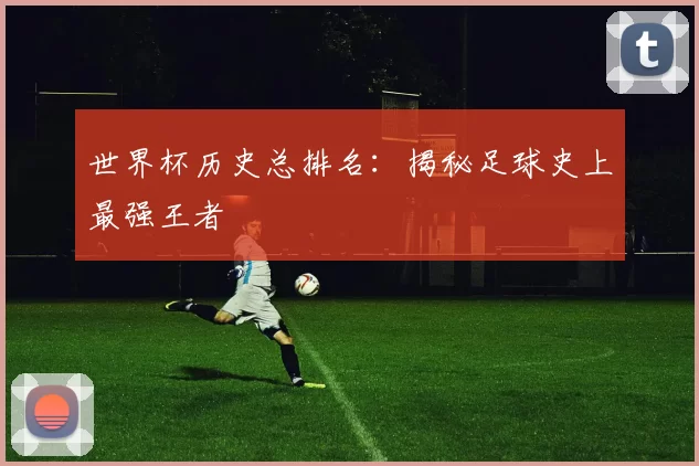 世界杯历史总排名：揭秘足球史上最强王者