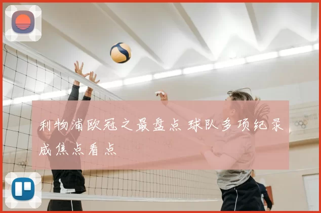 利物浦欧冠之最盘点 球队多项纪录成焦点看点