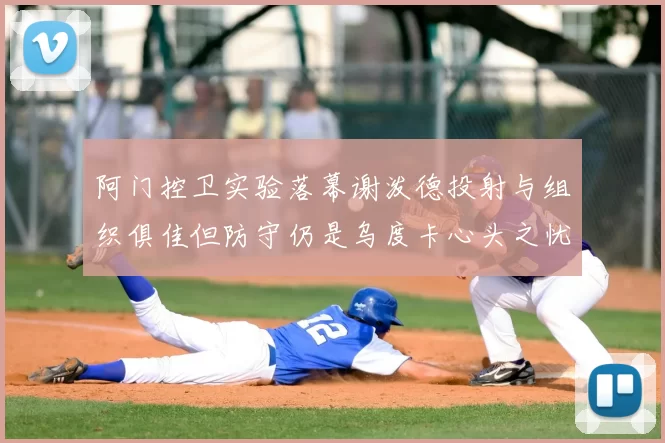 阿门控卫实验落幕谢泼德投射与组织俱佳但防守仍是乌度卡心头之忧