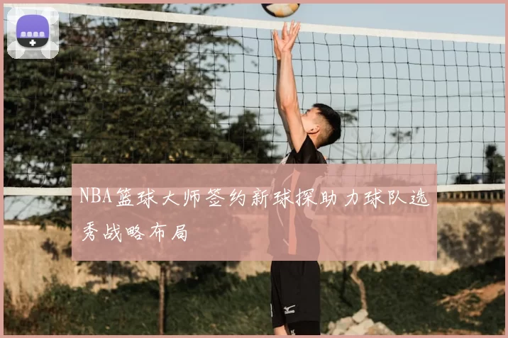 NBA篮球大师签约新球探助力球队选秀战略布局