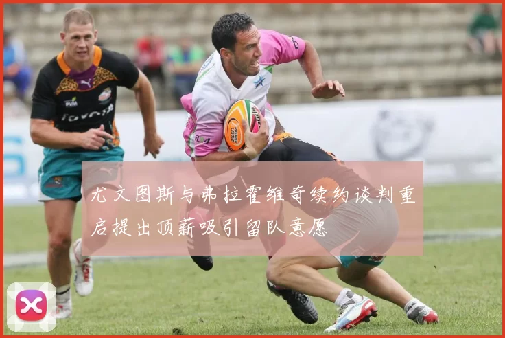 尤文图斯与弗拉霍维奇续约谈判重启提出顶薪吸引留队意愿
