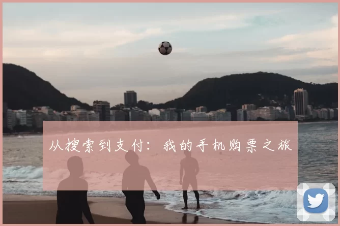 从搜索到支付:我的手机购票之旅