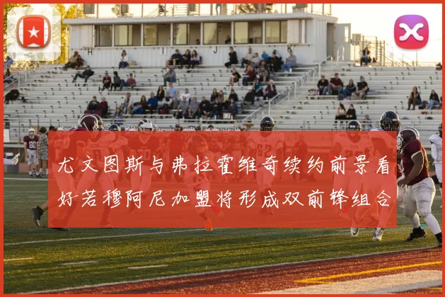 尤文图斯与弗拉霍维奇续约前景看好若穆阿尼加盟将形成双前锋组合