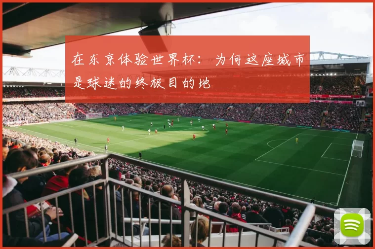 在东京体验世界杯:为何这座城市是球迷的终极目的地