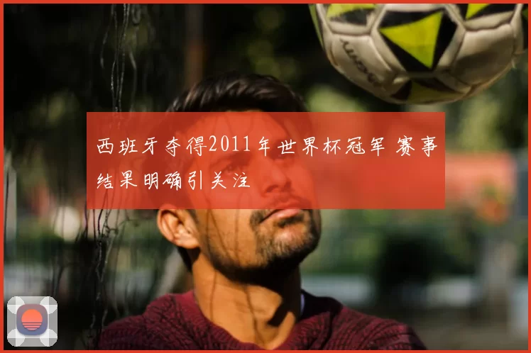 西班牙夺得2011年世界杯冠军 赛事结果明确引关注