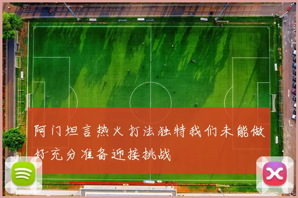阿门坦言热火打法独特我们未能做好充分准备迎接挑战