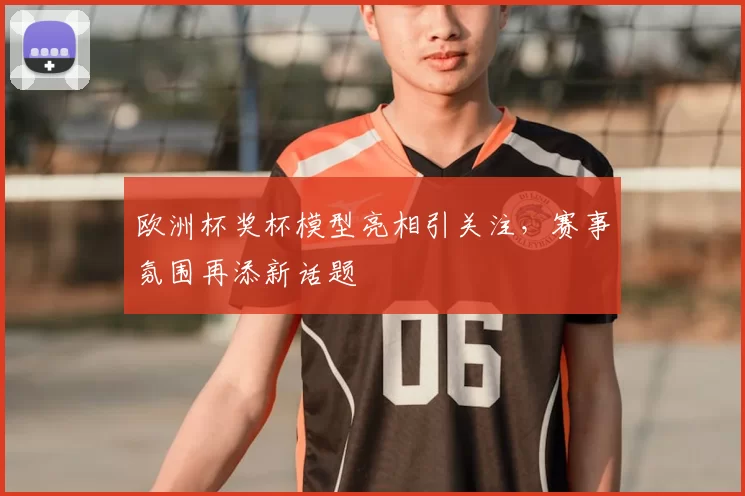 欧洲杯奖杯模型亮相引关注,赛事氛围再添新话题