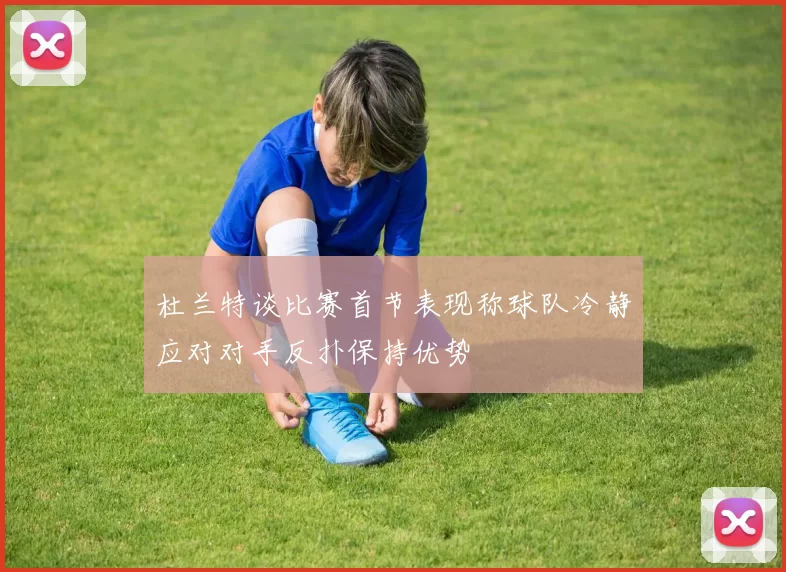 杜兰特谈比赛首节表现称球队冷静应对对手反扑保持优势