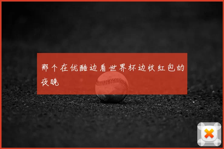 那个在优酷边看世界杯边收红包的夜晚