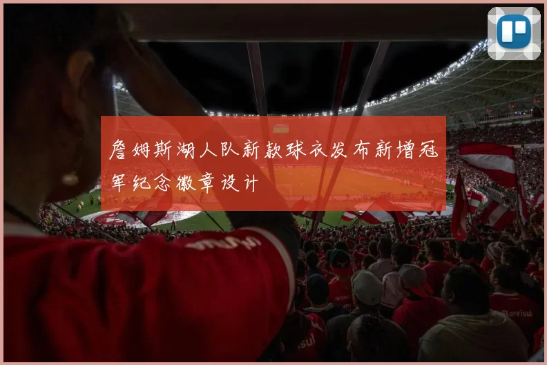 詹姆斯湖人队新款球衣发布新增冠军纪念徽章设计