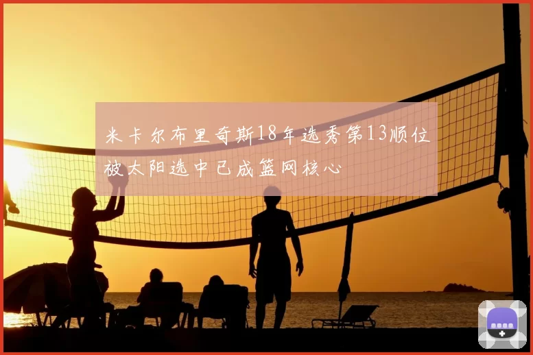 米卡尔布里奇斯18年选秀第13顺位被太阳选中已成篮网核心