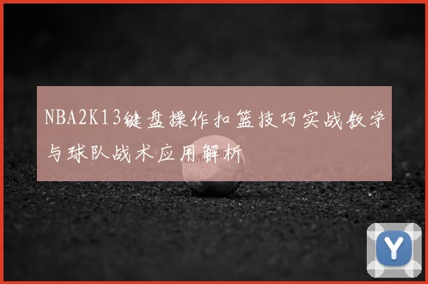 NBA2K13键盘操作扣篮技巧实战教学与球队战术应用解析