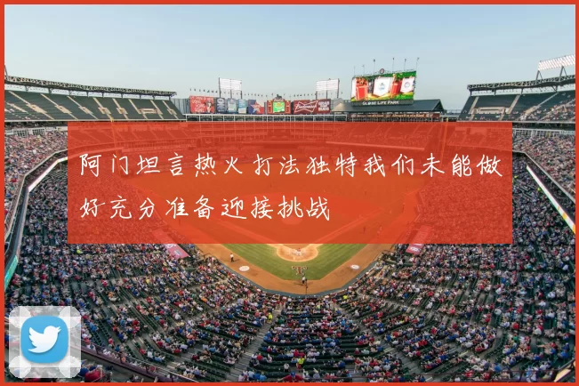 阿门坦言热火打法独特我们未能做好充分准备迎接挑战