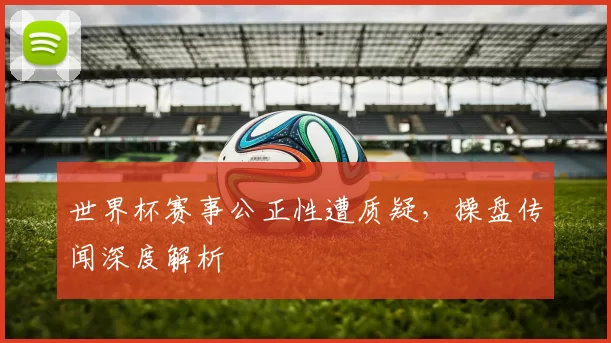 世界杯赛事公正性遭质疑，操盘传闻深度解析