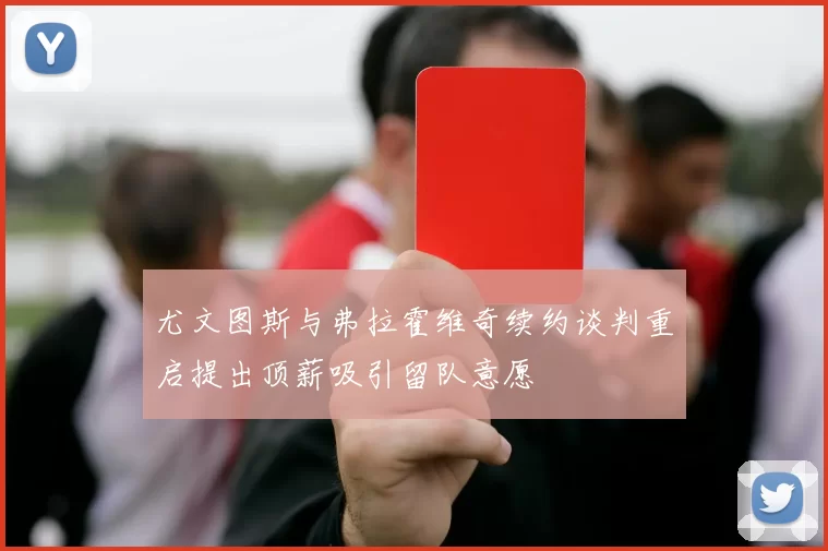 尤文图斯与弗拉霍维奇续约谈判重启提出顶薪吸引留队意愿
