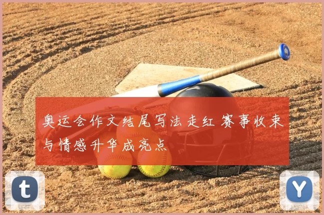 奥运会作文结尾写法走红 赛事收束与情感升华成亮点