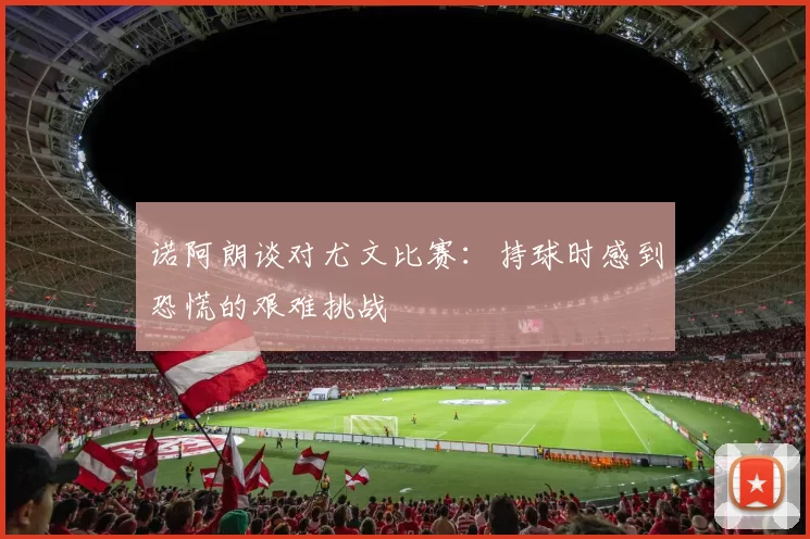 诺阿朗谈对尤文比赛:持球时感到恐慌的艰难挑战