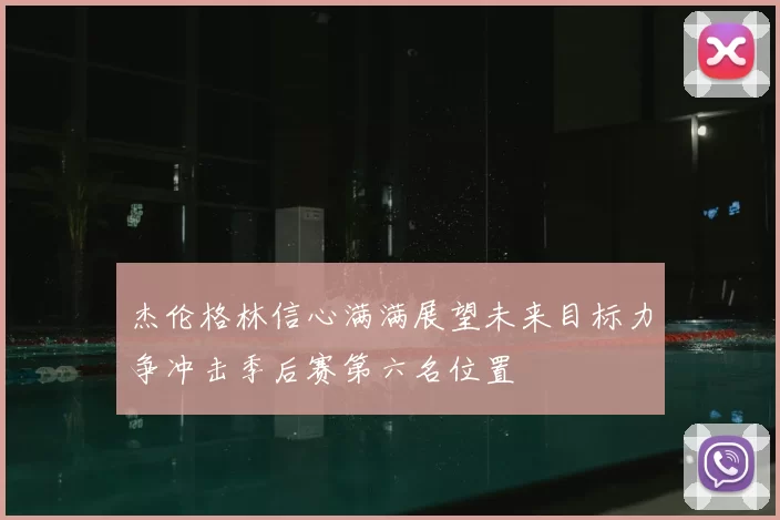 杰伦格林信心满满展望未来目标力争冲击季后赛第六名位置
