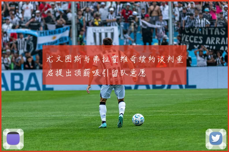 尤文图斯与弗拉霍维奇续约谈判重启提出顶薪吸引留队意愿