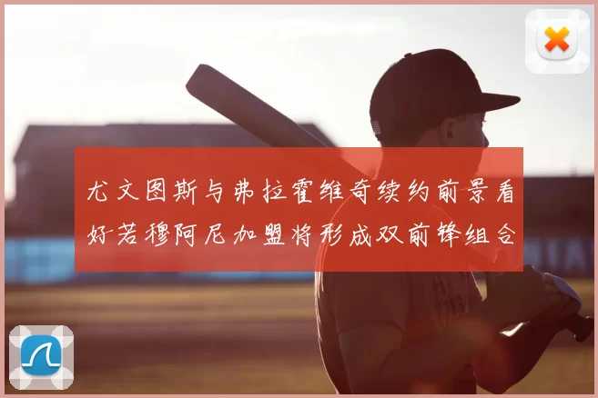尤文图斯与弗拉霍维奇续约前景看好若穆阿尼加盟将形成双前锋组合