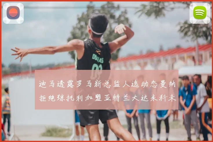 迪马透露罗马新总监人选动态曼纳拒绝琼托利加盟亚特兰大达米科未接洽