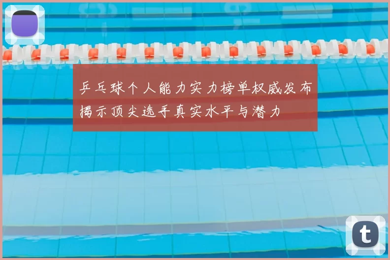 乒乓球个人能力实力榜单权威发布揭示顶尖选手真实水平与潜力