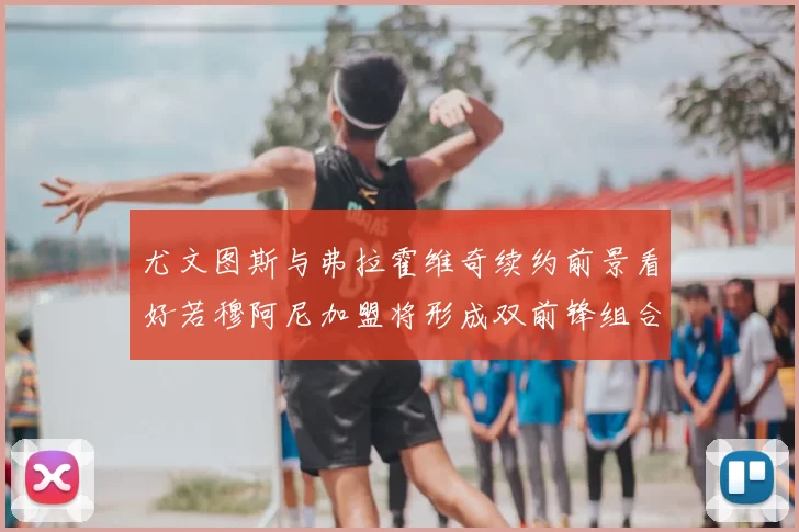 尤文图斯与弗拉霍维奇续约前景看好若穆阿尼加盟将形成双前锋组合