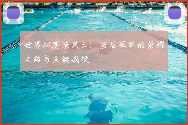 世界杯赛场风云:历届冠军的荣耀之路与关键战役