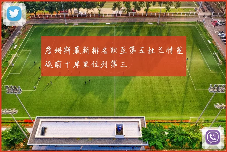 詹姆斯最新排名跌至第五杜兰特重返前十库里位列第三