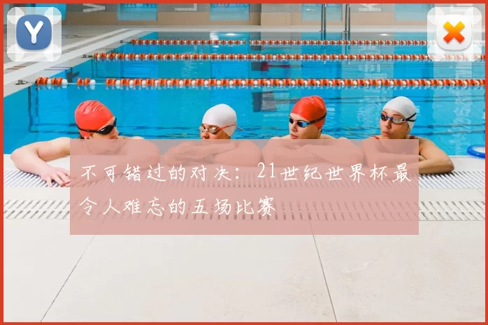 不可错过的对决：21世纪世界杯最令人难忘的五场比赛