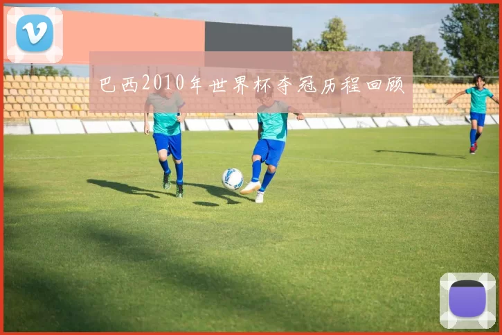 巴西2010年世界杯夺冠历程回顾