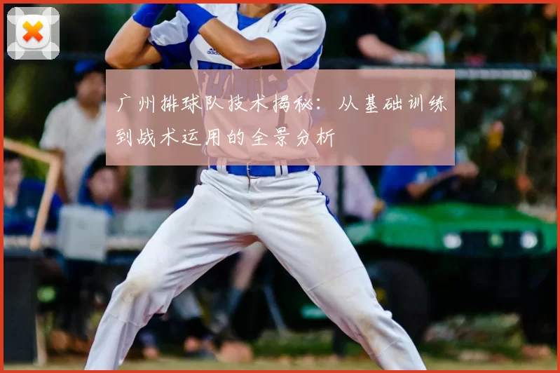 广州排球队技术揭秘：从基础训练到战术运用的全景分析