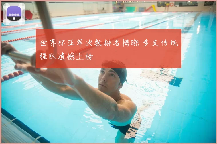 世界杯亚军次数排名揭晓 多支传统强队遗憾上榜