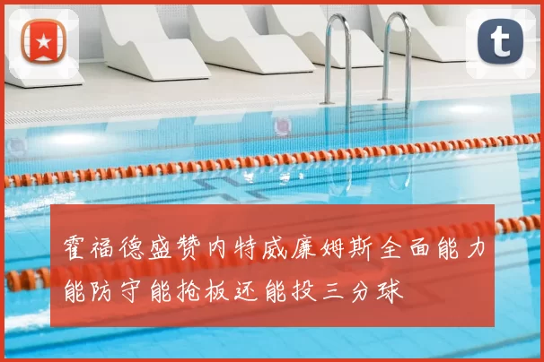 霍福德盛赞内特威廉姆斯全面能力能防守能抢板还能投三分球