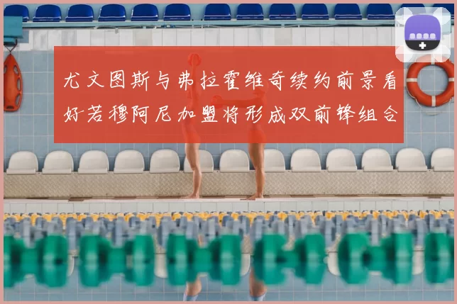 尤文图斯与弗拉霍维奇续约前景看好若穆阿尼加盟将形成双前锋组合