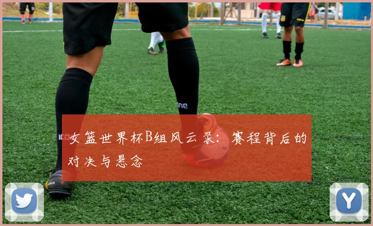 女篮世界杯B组风云录：赛程背后的对决与悬念