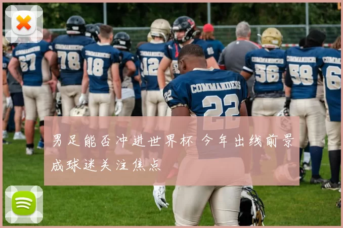 男足能否冲进世界杯 今年出线前景成球迷关注焦点