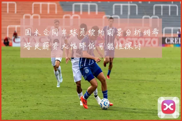 国米合同年球员续约前景分析姆希塔良薪资大幅降低可能性探讨