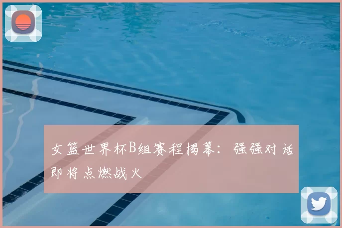 女篮世界杯B组赛程揭幕：强强对话即将点燃战火