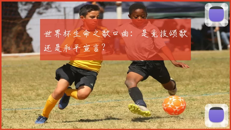 世界杯生命之歌口曲:是竞技颂歌还是和平宣言?