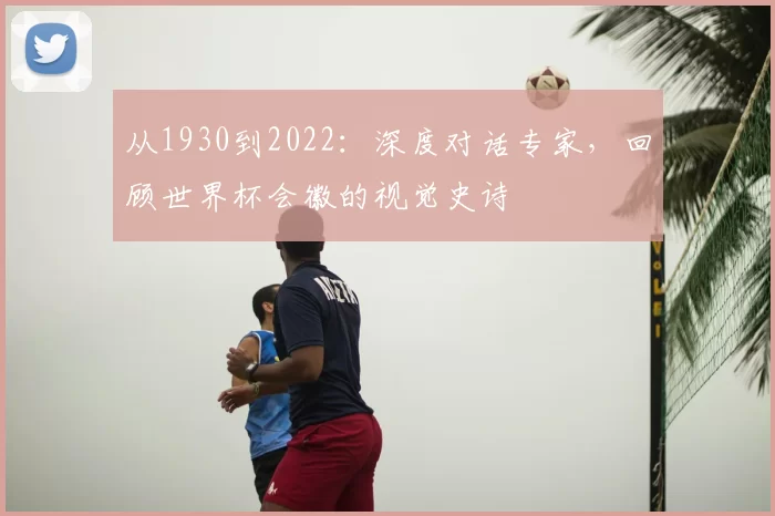 从1930到2022：深度对话专家，回顾世界杯会徽的视觉史诗