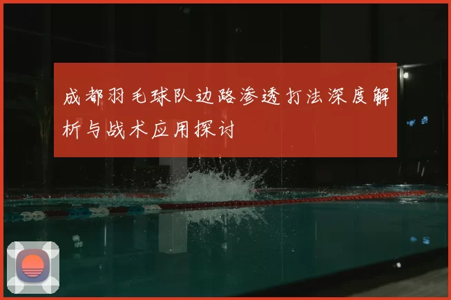 成都羽毛球队边路渗透打法深度解析与战术应用探讨