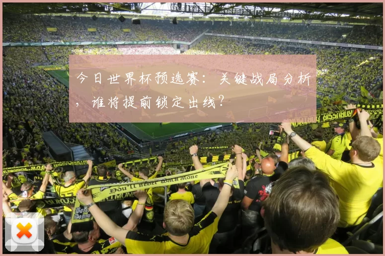 今日世界杯预选赛:关键战局分析,谁将提前锁定出线?