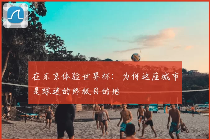 在东京体验世界杯:为何这座城市是球迷的终极目的地